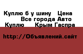 Куплю б/у шину › Цена ­ 1 000 - Все города Авто » Куплю   . Крым,Гаспра